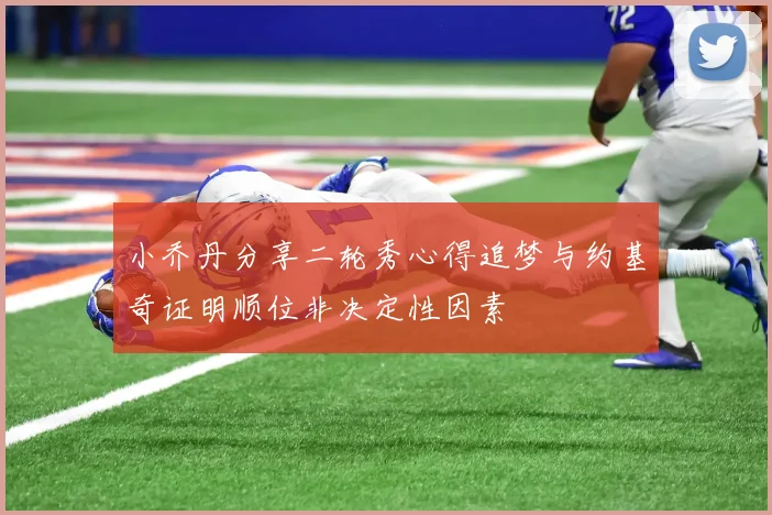 小乔丹分享二轮秀心得追梦与约基奇证明顺位非决定性因素