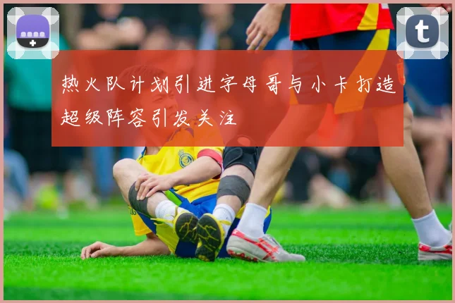 热火队计划引进字母哥与小卡打造超级阵容引发关注