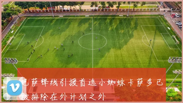 巴萨锋线引援首选小蜘蛛卡萨多已被排除在外计划之外