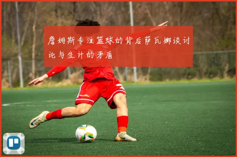 詹姆斯专注篮球的背后萨瓦娜谈讨论与生计的矛盾