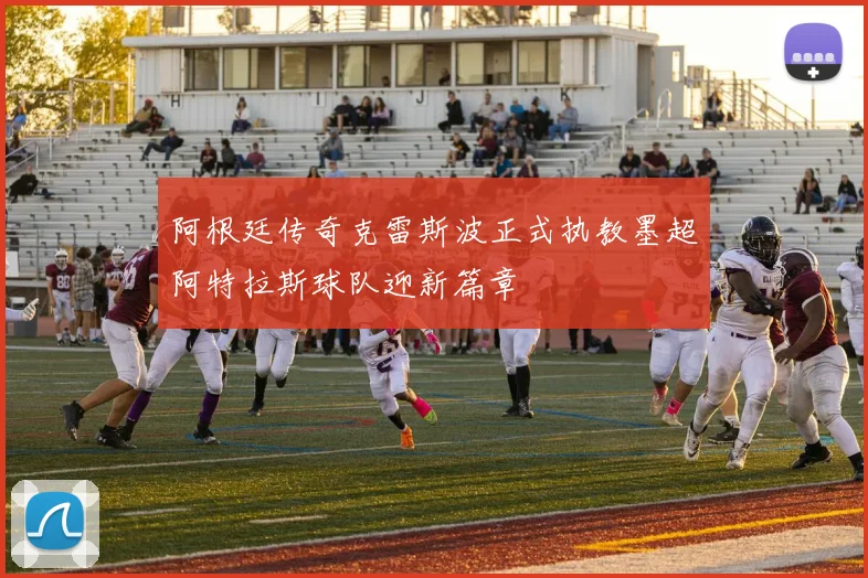 阿根廷传奇克雷斯波正式执教墨超阿特拉斯球队迎新篇章