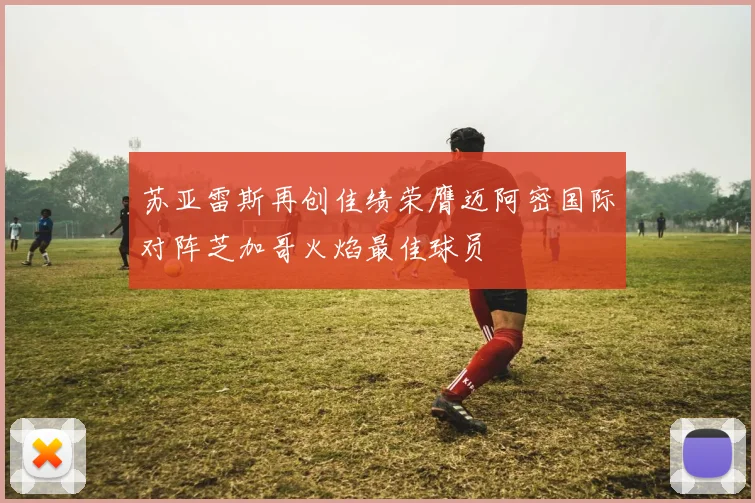 苏亚雷斯再创佳绩荣膺迈阿密国际对阵芝加哥火焰最佳球员