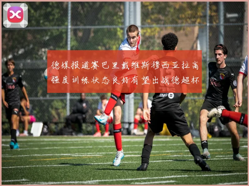 德媒报道赛巴里戴维斯穆西亚拉高强度训练状态良好有望出战德超杯